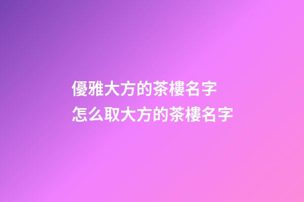 優雅大方的茶樓名字 怎么取大方的茶樓名字-第1張-公司起名-玄機派